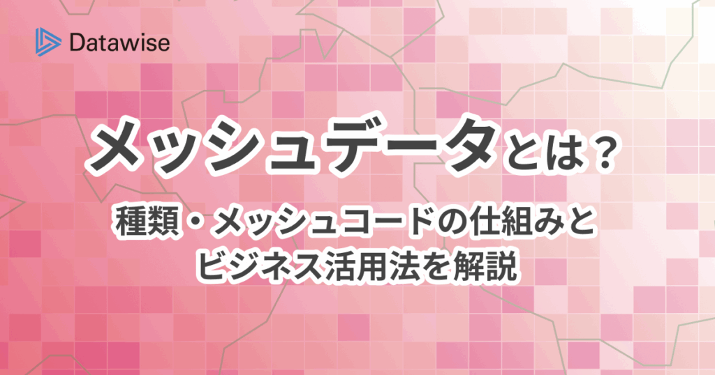 メッシュデータとは?種類・メッシュコードの仕組みとビジネス活用法を解説