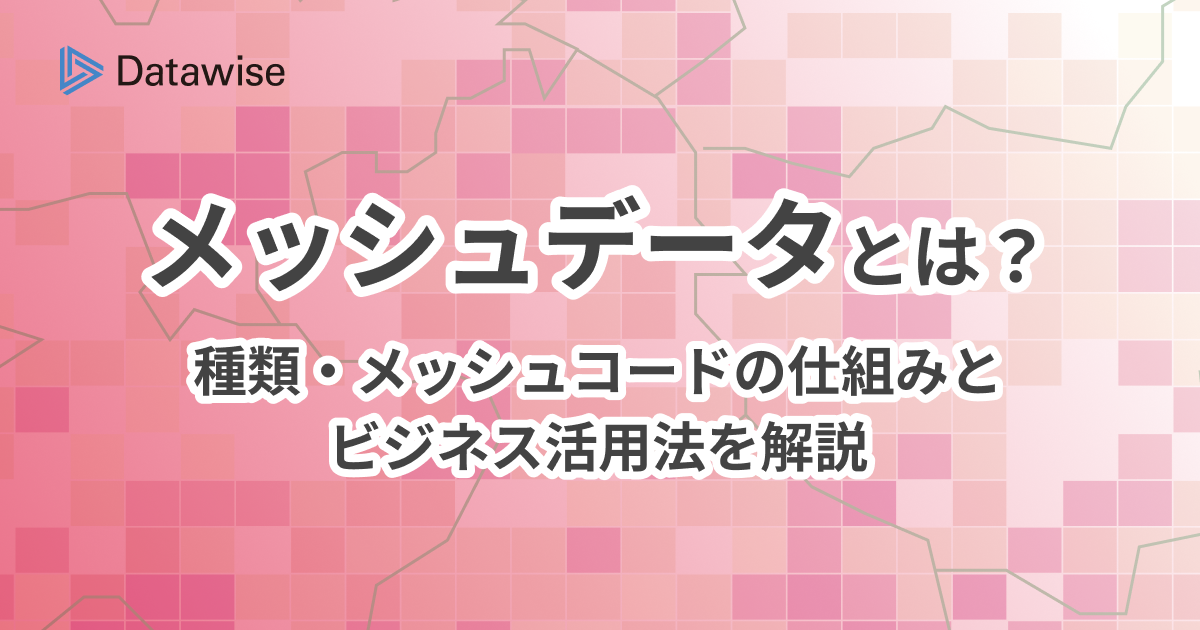 メッシュデータとは？種類・メッシュコードの仕組みとビジネス活用法を解説